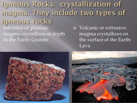 Intrusive or plutonic magma crystallizes at depth in the Earth: Granite  Volcanic or extrusive: magma crystallizes on the surface of the Earth: Lava.