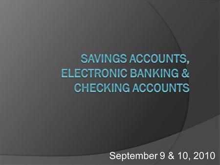September 9 & 10, 2010. Objectives  Determine how interest is compounded for savings accounts.  Explain the various electronic banking methods.  Identify.