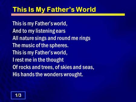 This Is My Father’s World This is my Father’s world, And to my listening ears All nature sings and round me rings The music of the spheres. This is my.