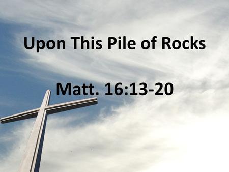 Upon This Pile of Rocks Matt. 16:13-20. When Jesus came to the region of Caesarea Philippi, he asked his disciples, Who do people say the Son of.