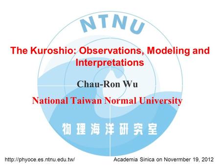 The Kuroshio: Observations, Modeling and Interpretations Chau-Ron Wu National Taiwan Normal University Academia Sinica on Novermber 19, 2012http://phyoce.es.ntnu.edu.tw/