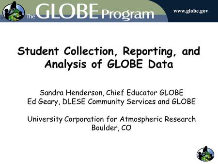 Student Collection, Reporting, and Analysis of GLOBE Data Sandra Henderson, Chief Educator GLOBE Ed Geary, DLESE Community Services and GLOBE University.