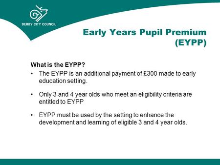 Early Years Pupil Premium (EYPP) What is the EYPP? The EYPP is an additional payment of £300 made to early education setting. Only 3 and 4 year olds who.