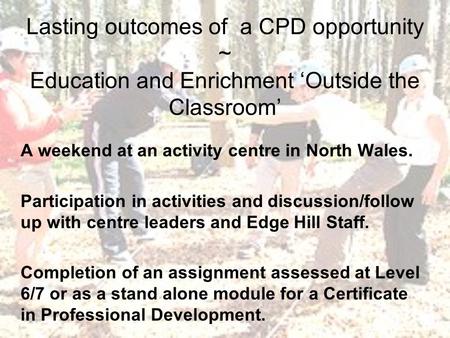 Lasting outcomes of a CPD opportunity ~ Education and Enrichment ‘Outside the Classroom’ A weekend at an activity centre in North Wales. Participation.