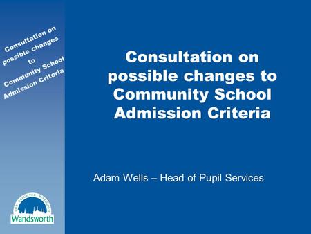 Consultation on possible changes to Community School Admission Criteria Consultation on possible changes to Community School Admission Criteria Adam Wells.