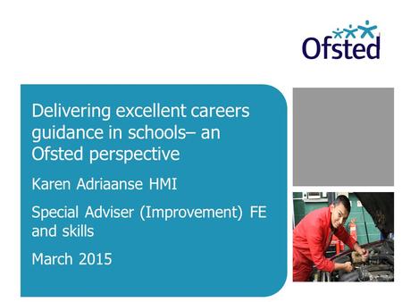 Delivering excellent careers guidance in schools– an Ofsted perspective Karen Adriaanse HMI Special Adviser (Improvement) FE and skills March 2015.