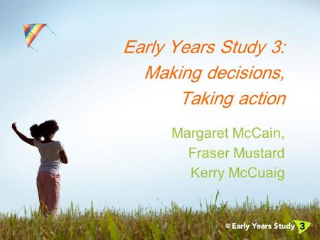 Early Years Study 3: Making decisions, Taking action Margaret McCain, Fraser Mustard Kerry McCuaig.