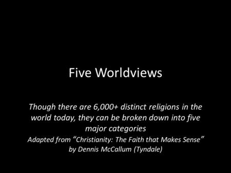 Five Worldviews Though there are 6,000+ distinct religions in the world today, they can be broken down into five major categories Adapted from “Christianity: