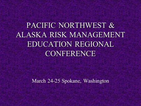 PACIFIC NORTHWEST & ALASKA RISK MANAGEMENT EDUCATION REGIONAL CONFERENCE March 24-25 Spokane, Washington.