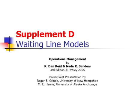 Supplement D Waiting Line Models Operations Management by R. Dan Reid & Nada R. Sanders 3rd Edition © Wiley 2005 PowerPoint Presentation by Roger B. Grinde,