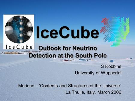 IceCube S Robbins University of Wuppertal Moriond - “Contents and Structures of the Universe” La Thuile, Italy, March 2006 Outlook for Neutrino Detection.