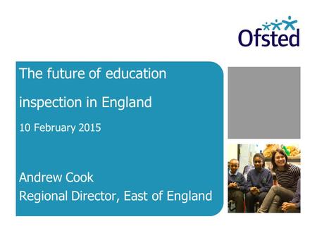 The future of education inspection in England 10 February 2015 Andrew Cook Regional Director, East of England.