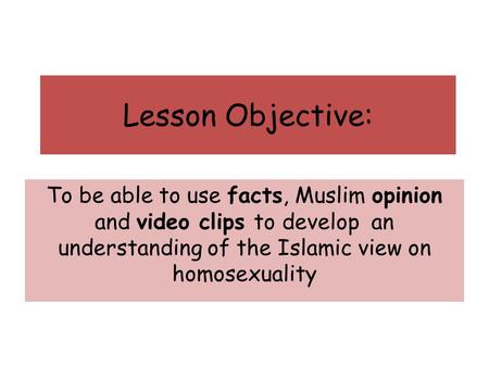 Lesson Objective: To be able to use facts, Muslim opinion and video clips to develop an understanding of the Islamic view on homosexuality.