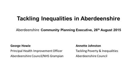 Tackling Inequalities in Aberdeenshire Aberdeenshire Community Planning Executive, 26 th August 2015 George Howie Principal Health Improvement Officer.