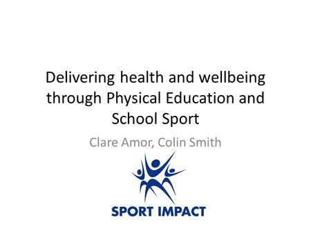 Delivering health and wellbeing through Physical Education and School Sport Clare Amor, Colin Smith.