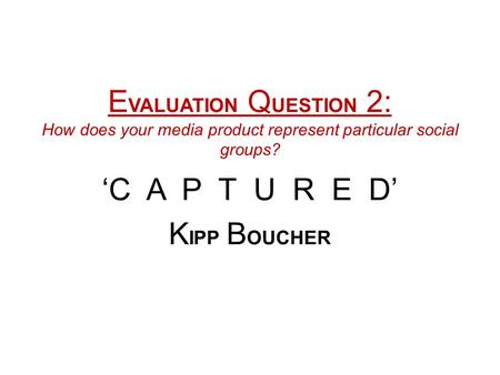 E VALUATION Q UESTION 2: How does your media product represent particular social groups? ‘C A P T U R E D’ K IPP B OUCHER.