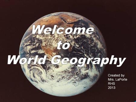 Created by Mrs. LaPorte RHS 2013. Questions????????? What is Geography? What will we be studying? Do we have to learn all the countries names and capitals?