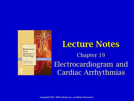1 Lecture Notes Chapter 19 Electrocardiogram and Cardiac Arrhythmias Copyright © 2007, 1998 by Mosby, Inc., an affiliate of Elsevier Inc.