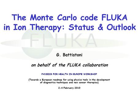 The Monte Carlo code FLUKA in Ion Therapy: Status & Outlook G. Battistoni on behalf of the FLUKA collaboration PHYSICS FOR HEALTH IN EUROPE WORKSHOP (Towards.