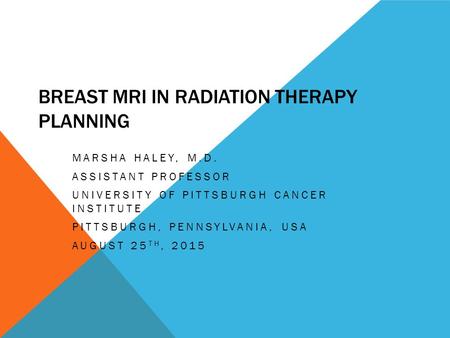 BREAST MRI IN RADIATION THERAPY PLANNING MARSHA HALEY, M.D. ASSISTANT PROFESSOR UNIVERSITY OF PITTSBURGH CANCER INSTITUTE PITTSBURGH, PENNSYLVANIA, USA.