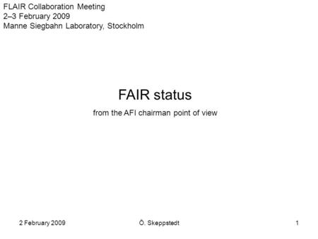 2 February 2009Ö. Skeppstedt1 FLAIR Collaboration Meeting 2–3 February 2009 Manne Siegbahn Laboratory, Stockholm FAIR status from the AFI chairman point.
