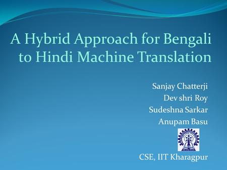 Sanjay Chatterji Dev shri Roy Sudeshna Sarkar Anupam Basu CSE, IIT Kharagpur A Hybrid Approach for Bengali to Hindi Machine Translation.