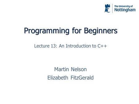 Programming for Beginners Martin Nelson Elizabeth FitzGerald Lecture 13: An Introduction to C++