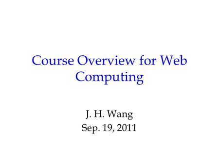 Course Overview for Web Computing J. H. Wang Sep. 19, 2011.
