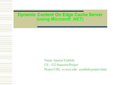 Dynamic Content On Edge Cache Server (using Microsoft.NET) Name: Aparna Yeddula CS – 522 Semester Project Project URL: cs.uccs.edu/~ayeddula/project.html.