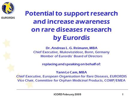 EURORDIS ICORD February 20051 Potential to support research and increase awareness on rare diseases research by Eurordis Dr. Andreas L. G. Reimann, MBA.