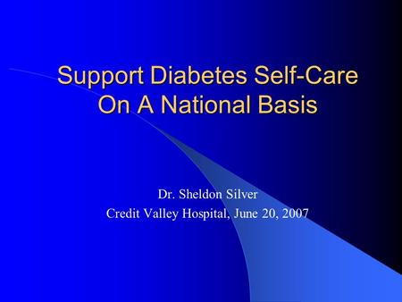 Support Diabetes Self-Care On A National Basis Dr. Sheldon Silver Credit Valley Hospital, June 20, 2007.