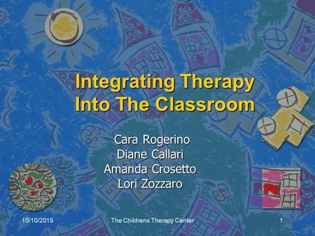 10/10/2015The Childrens Therapy Center1 Integrating Therapy Into The Classroom Cara Rogerino Cara Rogerino Diane Callari Amanda Crosetto Lori Zozzaro.
