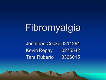 Fibromyalgia Jonathan Cooke 0311284 Kevin Repay 0275542 Tara Ruberto 0306015.