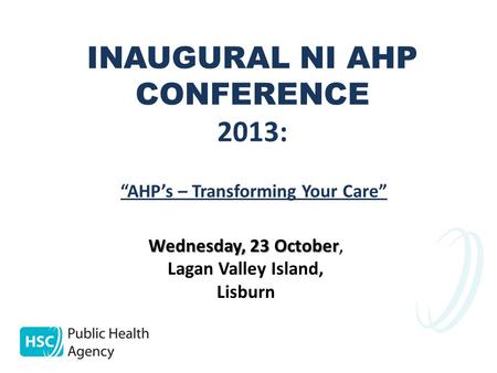 INAUGURAL NI AHP CONFERENCE 2013: Wednesday, 23 October Wednesday, 23 October, Lagan Valley Island, Lisburn “AHP’s – Transforming Your Care”