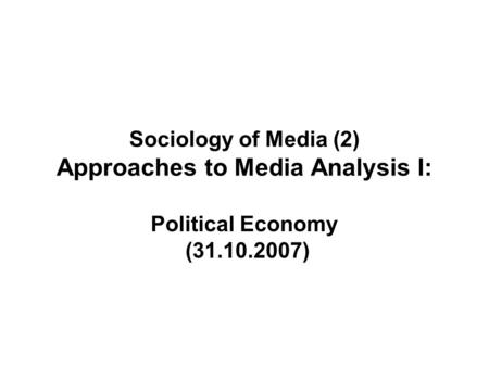 Sociology of Media (2) Approaches to Media Analysis I: Political Economy (31.10.2007)
