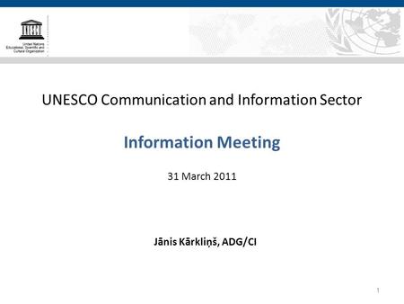 UNESCO Communication and Information Sector Information Meeting 31 March 2011 Jānis Kārkliņš, ADG/CI 1.