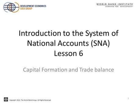 Copyright 2010, The World Bank Group. All Rights Reserved. Introduction to the System of National Accounts (SNA) Lesson 6 Capital Formation and Trade balance.