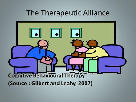 The Therapeutic Alliance Cognitive Behavioural Therapy (Source : Gilbert and Leahy, 2007)