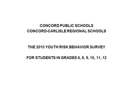 CONCORD PUBLIC SCHOOLS CONCORD-CARLISLE REGIONAL SCHOOLS THE 2010 YOUTH RISK BEHAVIOR SURVEY FOR STUDENTS IN GRADES 6, 8, 9, 10, 11, 12.