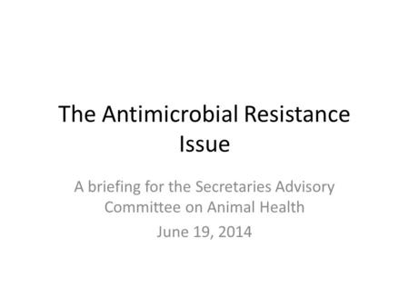 The Antimicrobial Resistance Issue A briefing for the Secretaries Advisory Committee on Animal Health June 19, 2014.