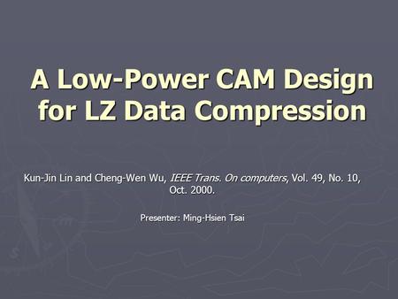 A Low-Power CAM Design for LZ Data Compression Kun-Jin Lin and Cheng-Wen Wu, IEEE Trans. On computers, Vol. 49, No. 10, Oct. 2000. Presenter: Ming-Hsien.