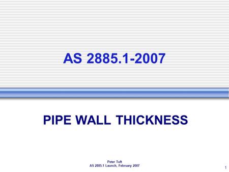 Peter Tuft AS 2885.1 Launch, February 2007 1 AS 2885.1-2007 PIPE WALL THICKNESS.