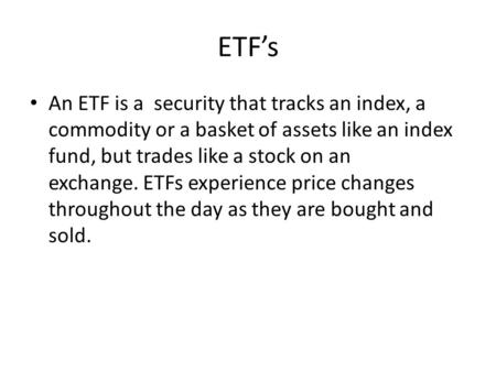 ETF’s An ETF is a security that tracks an index, a commodity or a basket of assets like an index fund, but trades like a stock on an exchange. ETFs experience.