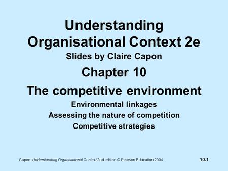 10.1 Capon: Understanding Organisational Context 2nd edition © Pearson Education 2004 Understanding Organisational Context 2e Slides by Claire Capon Chapter.
