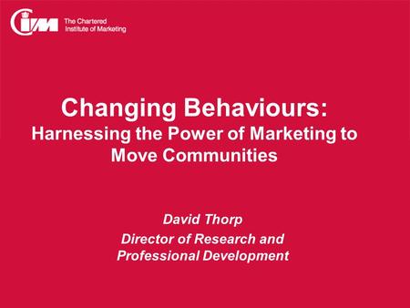 Changing Behaviours: Harnessing the Power of Marketing to Move Communities David Thorp Director of Research and Professional Development.