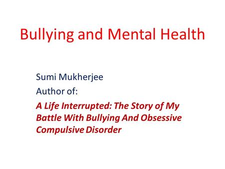 Bullying and Mental Health Sumi Mukherjee Author of: A Life Interrupted: The Story of My Battle With Bullying And Obsessive Compulsive Disorder.