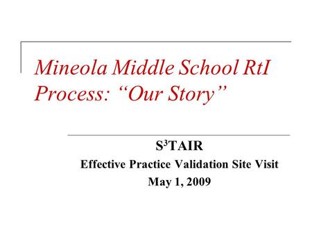 Mineola Middle School RtI Process: “Our Story” S 3 TAIR Effective Practice Validation Site Visit May 1, 2009.