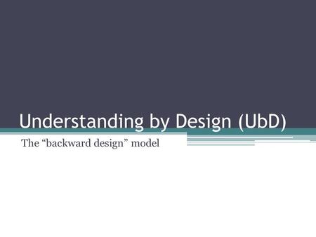 Understanding by Design (UbD) The “backward design” model.