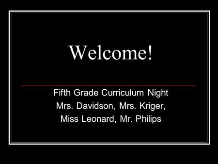 Welcome! Fifth Grade Curriculum Night Mrs. Davidson, Mrs. Kriger, Miss Leonard, Mr. Philips.
