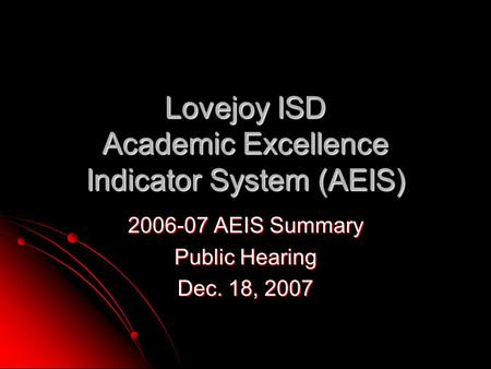 Lovejoy ISD Academic Excellence Indicator System (AEIS) 2006-07 AEIS Summary Public Hearing Dec. 18, 2007.